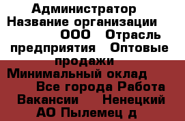 Администратор › Название организации ­ OptGrant, ООО › Отрасль предприятия ­ Оптовые продажи › Минимальный оклад ­ 23 000 - Все города Работа » Вакансии   . Ненецкий АО,Пылемец д.